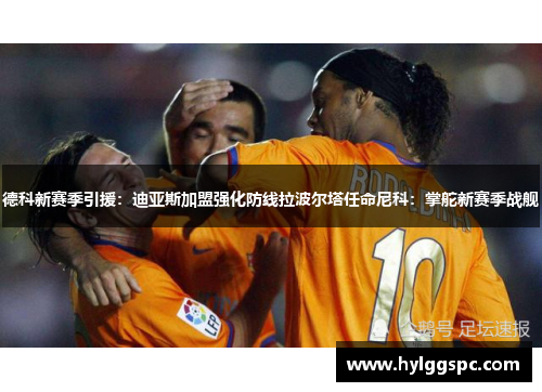 德科新赛季引援：迪亚斯加盟强化防线拉波尔塔任命尼科：掌舵新赛季战舰