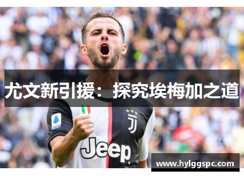 尤文新引援：探究埃梅加之道
