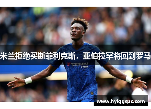 米兰拒绝买断菲利克斯，亚伯拉罕将回到罗马