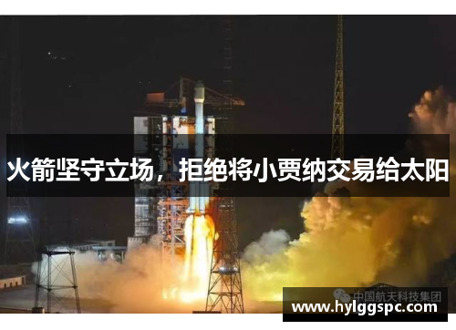 火箭坚守立场，拒绝将小贾纳交易给太阳