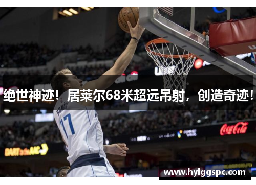 绝世神迹！居莱尔68米超远吊射，创造奇迹！